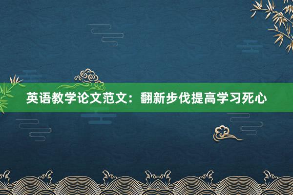 英语教学论文范文:翻新步伐提高学习死心